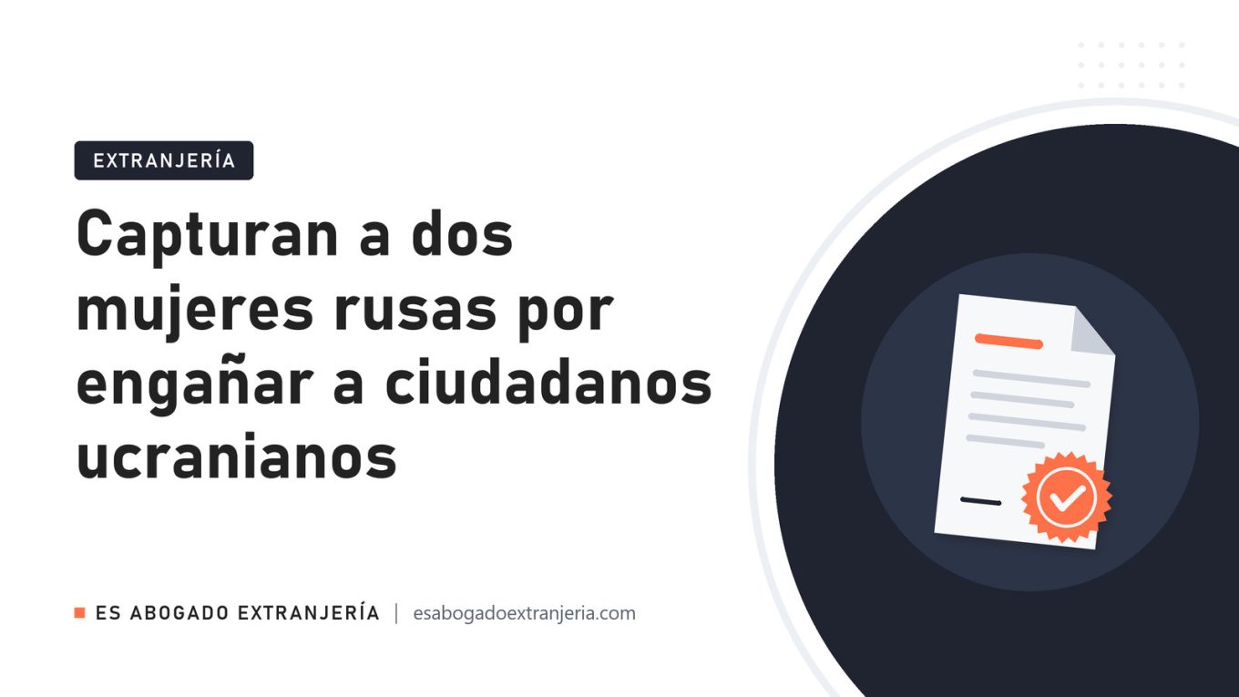 Capturan a dos mujeres rusas por engañar a ciudadanos ucranianos — guía de Es Abogado Extranjería